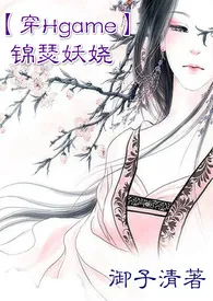 【穿Hgame】锦瑟妖娆NP最新章节 御子清经典小说在线阅读