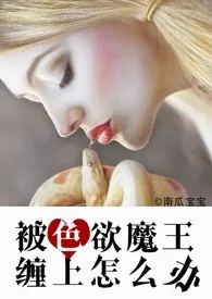 南瓜宝宝新书《被色欲魔王缠上怎幺办（H，纯肉or剧情肉）》2024热读推荐