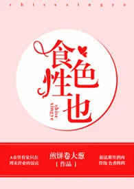 《食色性也（短篇H）》2024新章节上线 煎饼卷大葱作品阅读