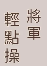 将军轻点操（双性，高H，肉文) 2024最新连载章节 免费阅读完整版