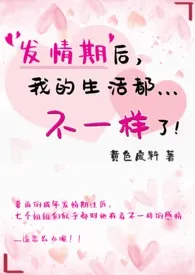 黄色废料代表作《发情期后，我的生活都不一样了！（简）》全本小说在线阅读