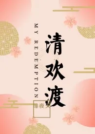 《清欢渡（限）重修版》2024新章节上线 绯夜天作品阅读