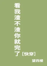 望西楼代表作《看我渣不渣你就完了［快穿］》全本小说在线阅读