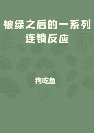 狗吃鱼代表作《被绿之后的一系列连锁反应》全本小说在线阅读