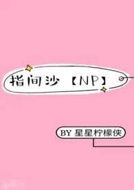 星星柠檬侠代表作《指间沙【NP】》全本小说在线阅读