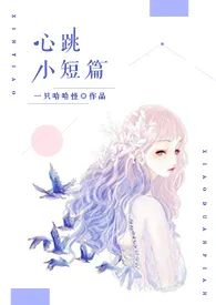 《心跳小短篇（短篇H合集）》小说全文免费 一只哈哈怪创作