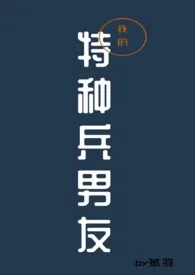 《我的特种兵男友（1v1）》最新更新 孤羽作品全集免费阅读