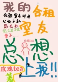 玫瑰tea代表作《合租室友总想上我（h，1v1）》全本小说在线阅读