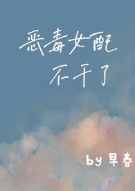 《恶毒女配不干了（重生1v1）》2024新章节上线 早春作品阅读