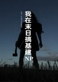 《我在末日搞基建（NPH）》小说全文免费 艾丽丝的梦创作