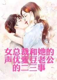 《女总裁和她的声优爱豆老公的二三事（高H，1v1，年下，甜文）》完本小说免费阅读 2024最新版本