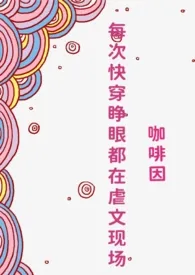 《每次快穿睁眼都在虐文现场（NP）》2024新章节上线 咖啡因作品阅读