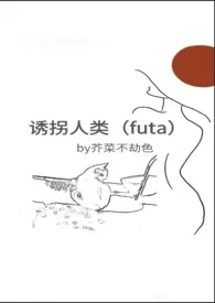 芥菜不劫色新书《诱拐人类（futa）》2024热读推荐