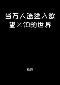 当万人迷进入欲望×10的世界【快穿】 2024最新连载章节 免费阅读完整版