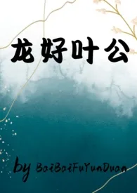 《龙好叶公（bl纯肉，十生十世被艹出汁）》最新更新 BaiBaiFuyunduan作品全集免费阅读