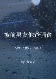 被前男友他爸强肏(NP，重口，高H)小说 2024完本 黄太后精彩呈现