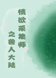 《情欲采集师之兽人大陆》全文阅读 绿水染清风著作全章节