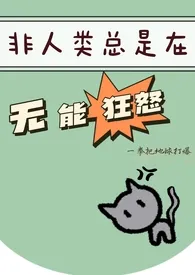 《非人类总是在无能狂怒（h）》最新更新 一拳打爆地球作品全集免费阅读