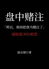 《盘中赌注（强制爱 父子夹心 小妈）》最新更新 已老实作品全集免费阅读