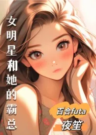 《女明星和她的霸总（百合,futa,高H）》2024新章节上线 夜笙作品阅读