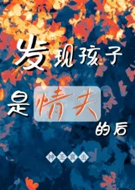 《发现孩子是情夫的后（背德1v2）》最新更新 神圣震击作品全集免费阅读