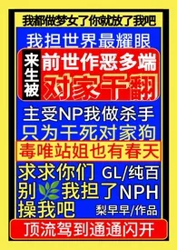 《前世作恶多端，来生被对家干翻NPH（gl纯百）》全文阅读 梨早早著作全章节