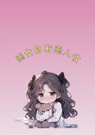 巧熊新书《恶女自有恶人收[穿书1v1]》2024热读推荐