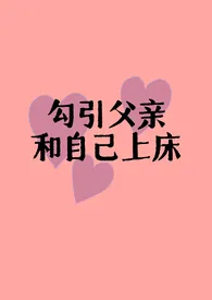 《勾引父亲和自己上床（父女H)》最新更新 小透明一个作品全集免费阅读