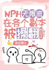 无限流：在各个副本被操翻的日子（NPH）小说 2024完本 金黄的荷包蛋精彩呈现