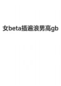 《女beta插遍浪男高gb》完本小说免费阅读 2024最新版本