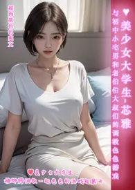 《♥美少女大学生-芯雅 与初中小宅男和老伯伯大叔们的调教色色游戏-简体版-》完本小说免费阅读 2024最新版本