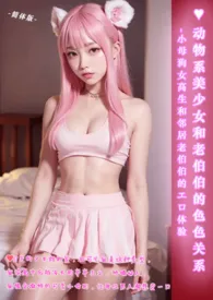 ♥动物系美少女和老伯伯的色色关系-简体版小说 2024完本 伊媚儿精彩呈现