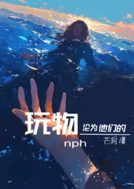 沦为他们的玩物    【nph】小说 2024完本 芒狗精彩呈现