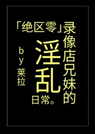 「绝区零」录像店兄妹的淫乱日常 2024最新连载章节 免费阅读完整版