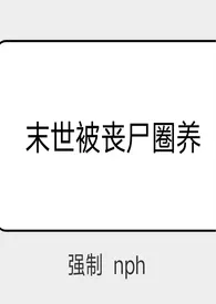 xoxoxo12新书《末世被丧尸圈养（强制 nph）》2024热读推荐