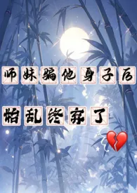 《师妹骗他身子后，始乱终弃了》全文阅读 西西里柑橘著作全章节