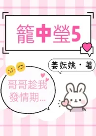 姜妘姚代表作《笼中莹5（哥哥趁我发情期…）》全本小说在线阅读