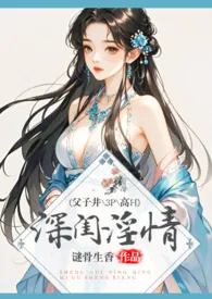 《深闺淫情（乱伦、NP、高H）》最新更新 谜骨生香作品全集免费阅读