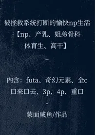 被拯救系统打断的愉快np生活（np、产乳，姐弟骨科、体育生、高干） 2025最新连载章节 免费阅读完整版