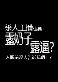 杀人主播也要露奶子露逼？入职前没人告诉我啊！？【R18G】 2025最新连载章节 免费阅读完整版